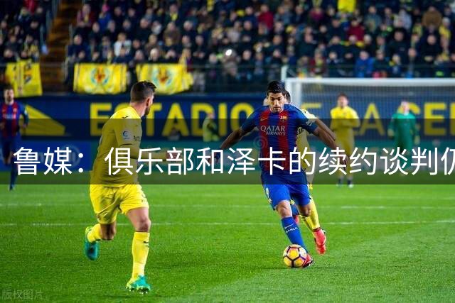鲁媒：俱乐部和泽卡的续约谈判仍在拉锯，受伤后前景更扑朔迷离
